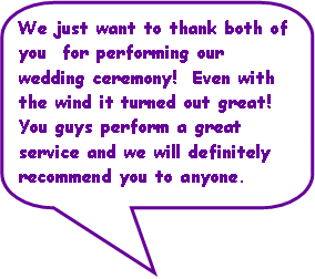 Rounded Rectangular Callout: We just want to thank both of  you  for performing our wedding ceremony!  Even with the wind it turned out great!  You guys perform a great service and we will definitely recommend you to anyone.
